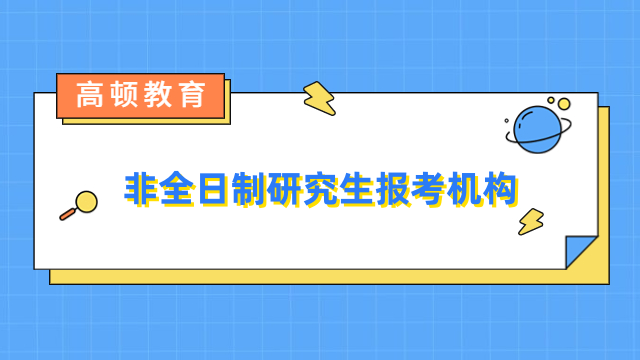 非全日制研究生報考機構(gòu)有哪些?熱門推薦