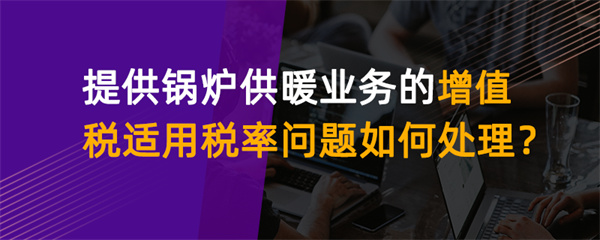 提供鍋爐供暖業(yè)務的增值稅適用稅率問題如何處